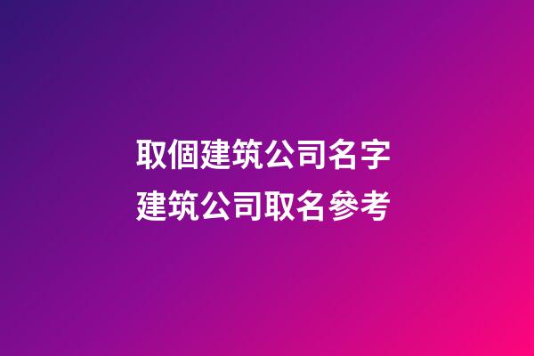 取個建筑公司名字 建筑公司取名參考